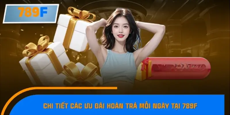 Chi tiết các ưu đãi hoàn trả mỗi ngày tại 789F