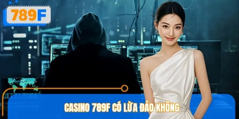 Casino 789F Có Lừa Đảo Không? Thực Hư Về Tin Đồn Gian Lận